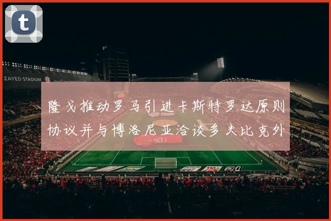 隆戈推动罗马引进卡斯特罗达原则协议并与博洛尼亚洽谈多夫比克外租事宜