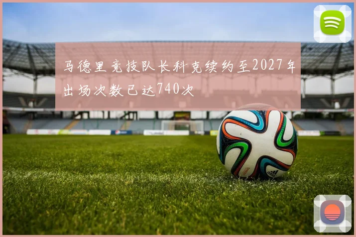 马德里竞技队长科克续约至2027年出场次数已达740次