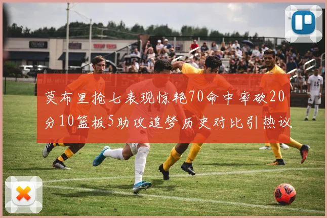莫布里抢七表现惊艳70命中率砍20分10篮板5助攻追梦历史对比引热议