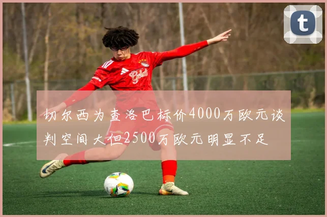 切尔西为查洛巴标价4000万欧元谈判空间大但2500万欧元明显不足