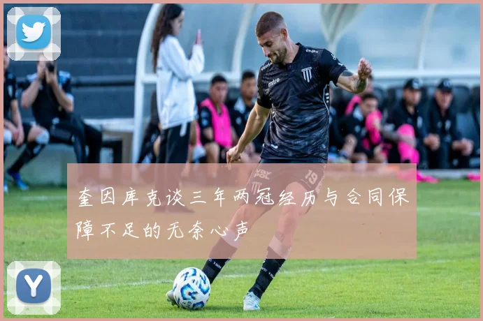 奎因库克谈三年两冠经历与合同保障不足的无奈心声