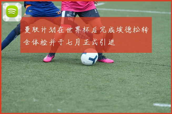 曼联计划在世界杯后完成埃德松转会体检并于七月正式引进