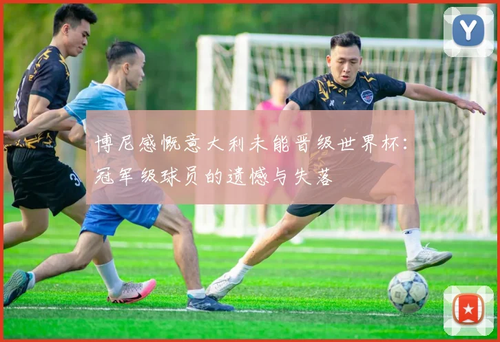 博尼感慨意大利未能晋级世界杯：冠军级球员的遗憾与失落