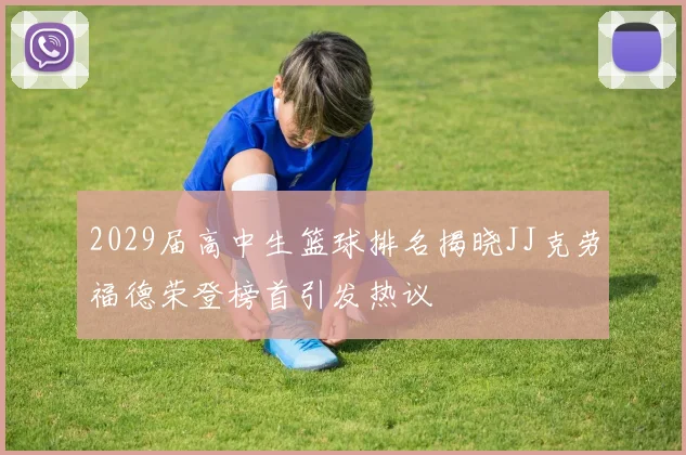 2029届高中生篮球排名揭晓JJ克劳福德荣登榜首引发热议