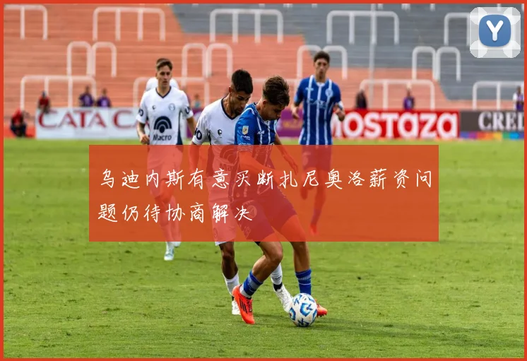乌迪内斯有意买断扎尼奥洛薪资问题仍待协商解决