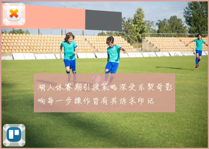 湖人休赛期引援策略深受东契奇影响每一步操作皆有其诉求印记