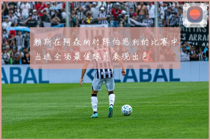 赖斯在阿森纳对阵伯恩利的比赛中当选全场最佳球员表现出色