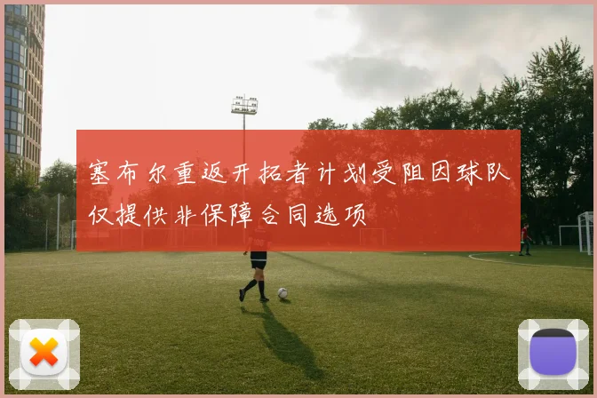 塞布尔重返开拓者计划受阻因球队仅提供非保障合同选项