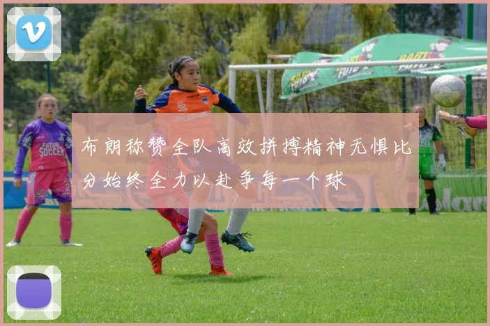 布朗称赞全队高效拼搏精神无惧比分始终全力以赴争每一个球