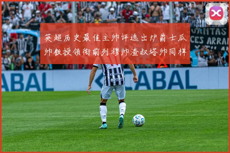 英超历史最佳主帅评选出炉爵士瓜帅教授领衔前列穆帅渣叔塔帅同样入围