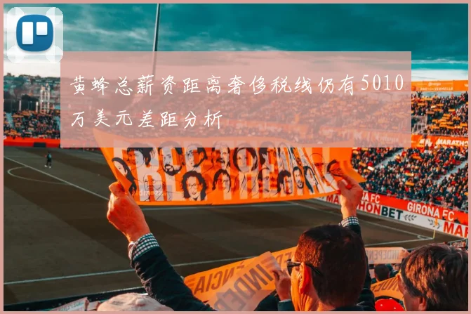 黄蜂总薪资距离奢侈税线仍有5010万美元差距分析