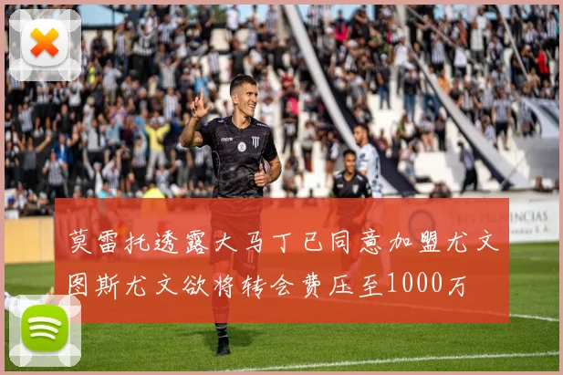 莫雷托透露大马丁已同意加盟尤文图斯尤文欲将转会费压至1000万