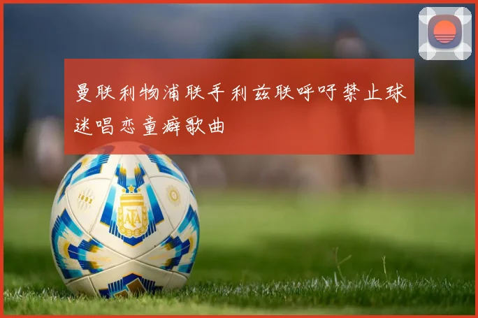曼联利物浦联手利兹联呼吁禁止球迷唱恋童癖歌曲