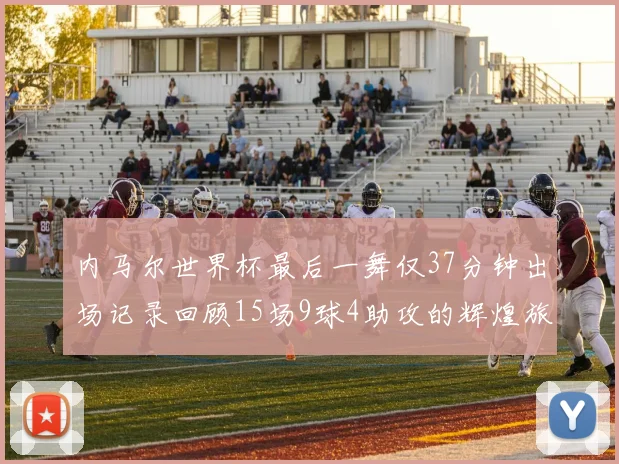 内马尔世界杯最后一舞仅37分钟出场记录回顾15场9球4助攻的辉煌旅程