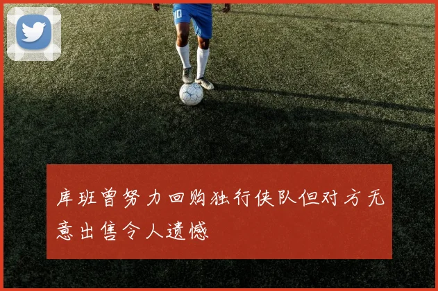 库班曾努力回购独行侠队但对方无意出售令人遗憾