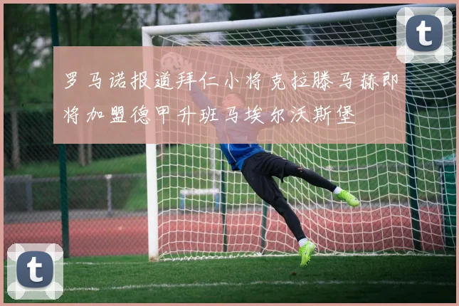 罗马诺报道拜仁小将克拉滕马赫即将加盟德甲升班马埃尔沃斯堡