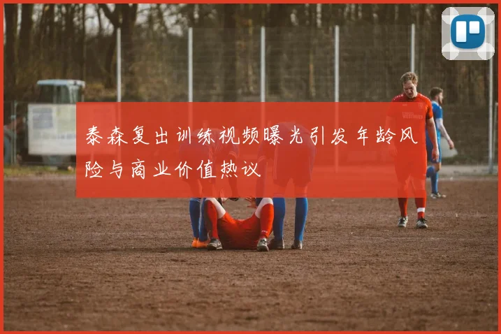 泰森复出训练视频曝光引发年龄风险与商业价值热议