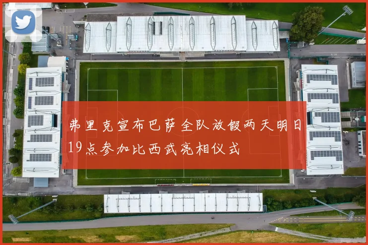 弗里克宣布巴萨全队放假两天明日19点参加比西武亮相仪式