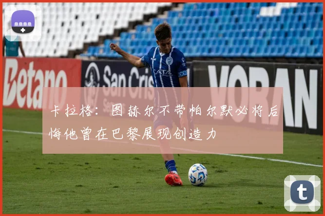卡拉格：图赫尔不带帕尔默必将后悔他曾在巴黎展现创造力