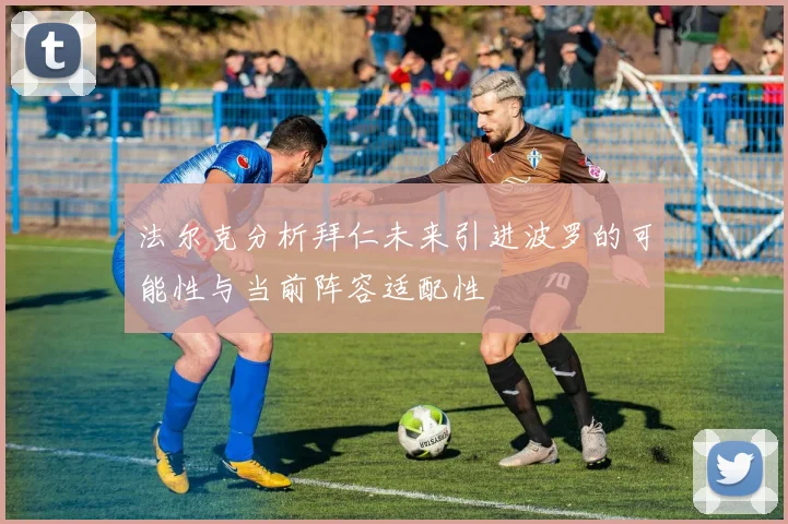 法尔克分析拜仁未来引进波罗的可能性与当前阵容适配性