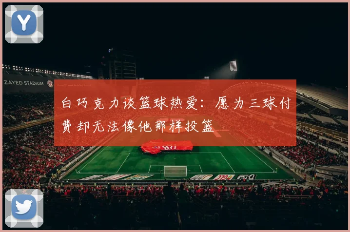 白巧克力谈篮球热爱：愿为三球付费却无法像他那样投篮