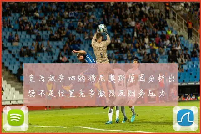 皇马放弃回购穆尼奥斯原因分析出场不足位置竞争激烈及财务压力