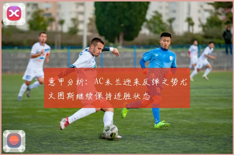 意甲分析：AC米兰迎来反弹之势尤文图斯继续保持连胜状态