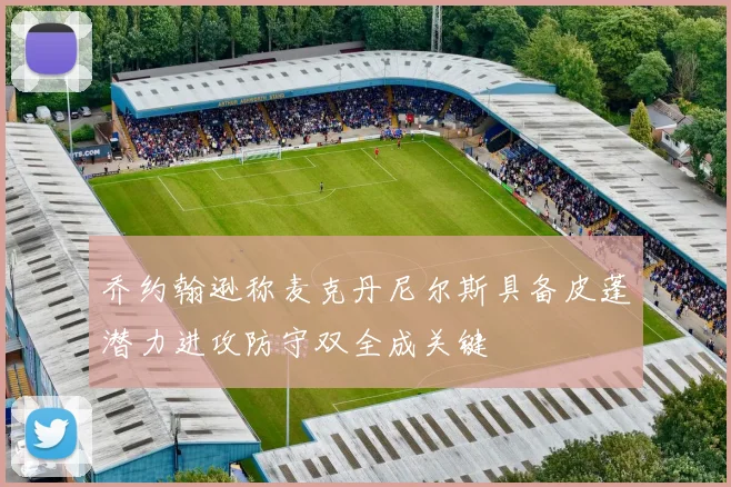 乔约翰逊称麦克丹尼尔斯具备皮蓬潜力进攻防守双全成关键