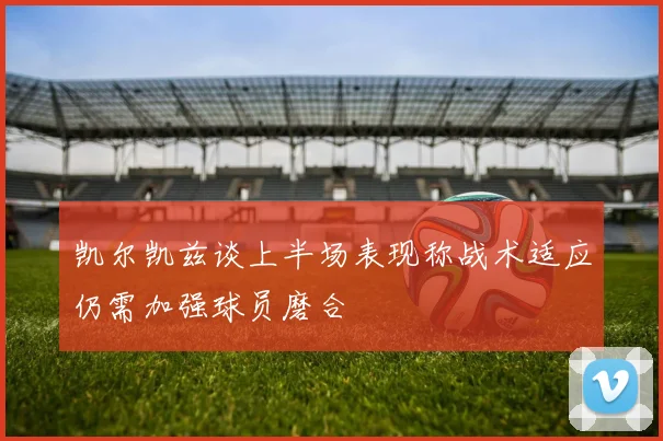 凯尔凯兹谈上半场表现称战术适应仍需加强球员磨合