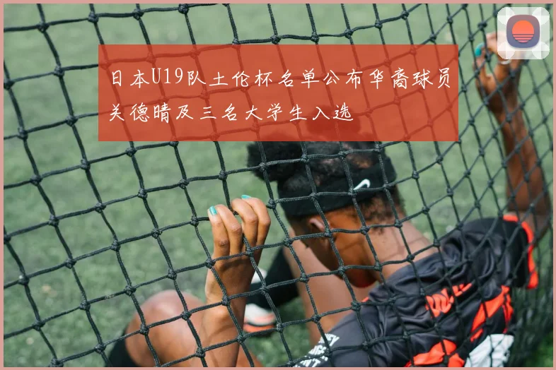 日本U19队土伦杯名单公布华裔球员关德晴及三名大学生入选