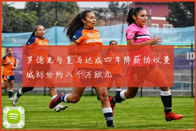罗德里与皇马达成四年降薪协议曼城标价约八千万欧元