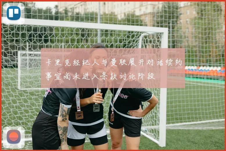 卡里克经纪人与曼联展开对话续约事宜尚未进入条款讨论阶段