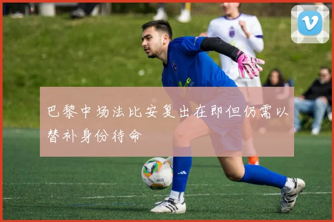 巴黎中场法比安复出在即但仍需以替补身份待命