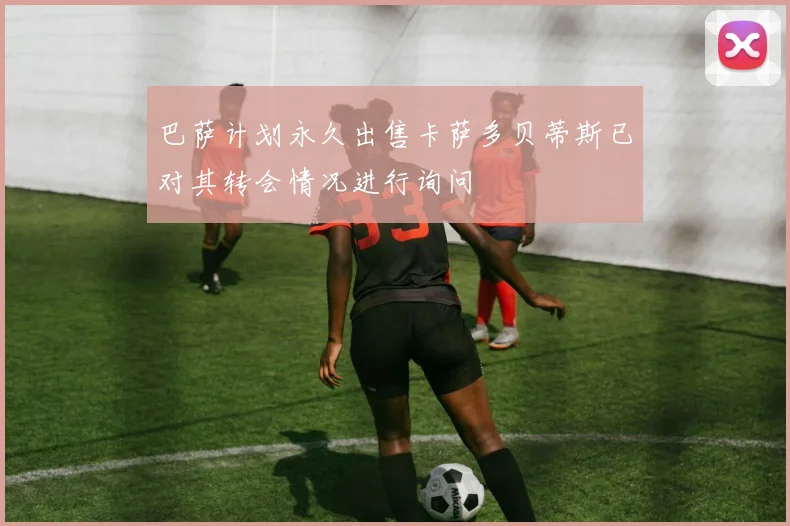 巴萨计划永久出售卡萨多贝蒂斯已对其转会情况进行询问
