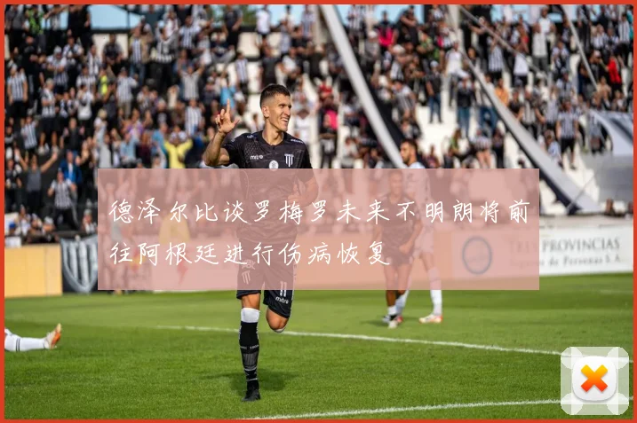 德泽尔比谈罗梅罗未来不明朗将前往阿根廷进行伤病恢复