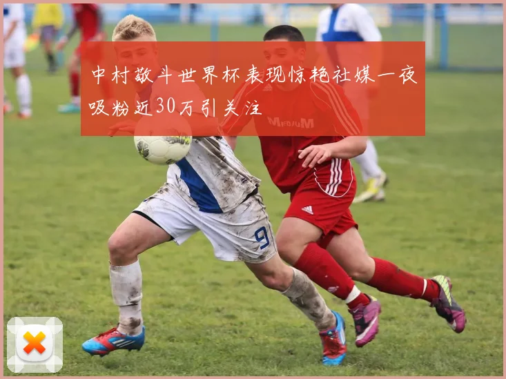 中村敬斗世界杯表现惊艳社媒一夜吸粉近30万引关注