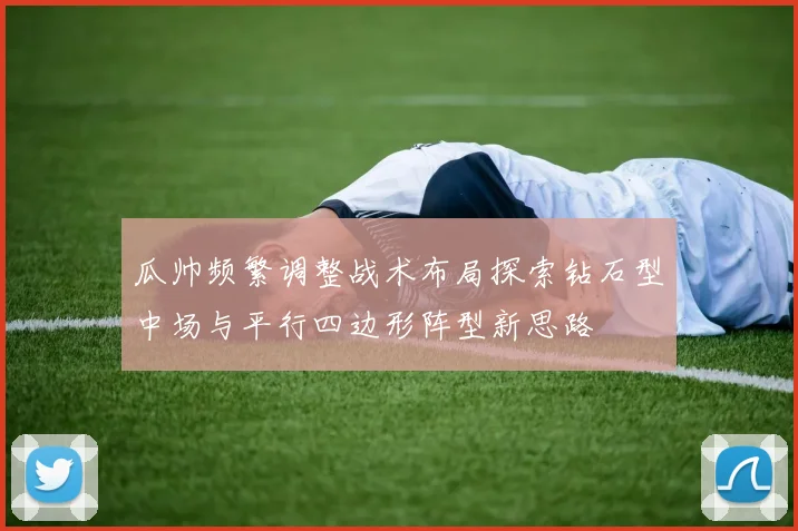瓜帅频繁调整战术布局探索钻石型中场与平行四边形阵型新思路