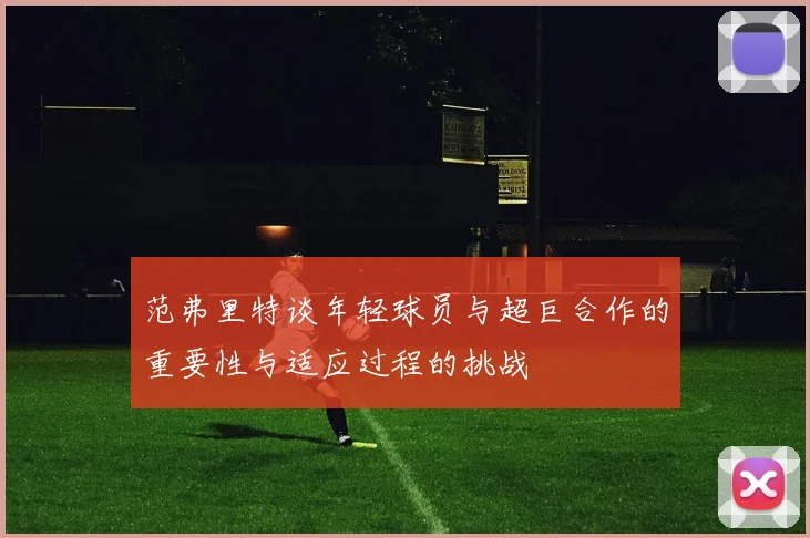 范弗里特谈年轻球员与超巨合作的重要性与适应过程的挑战