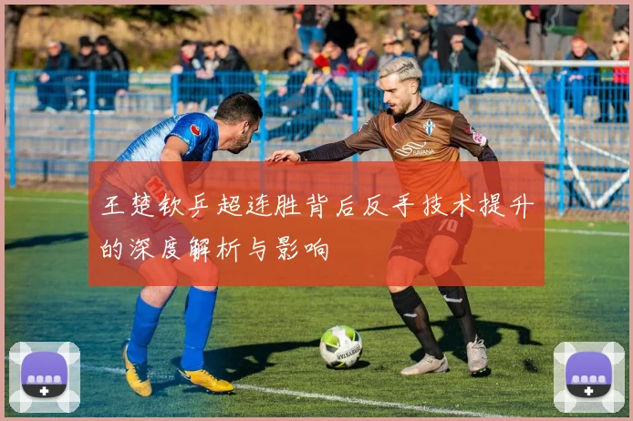 王楚钦乒超连胜背后反手技术提升的深度解析与影响